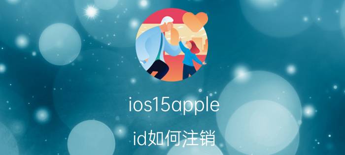 ios15apple id如何注销 苹果id注册了能消除吗？